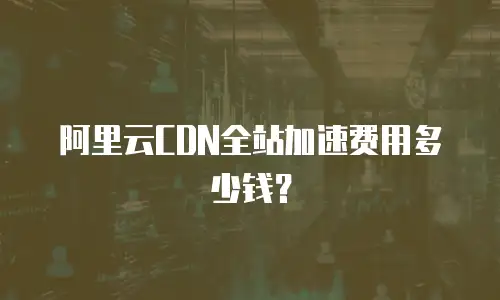 阿里云CDN全站加速费用多少钱？