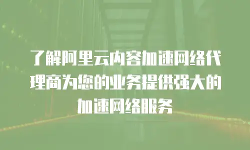 了解阿里云内容加速网络代理商为您的业务提供强大的加速网络服务