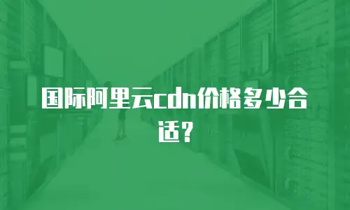 国际阿里云cdn价格多少合适？