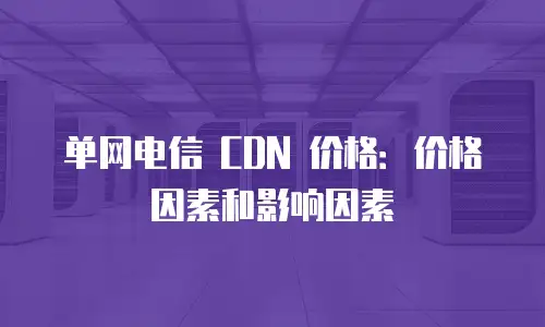 单网电信 CDN 价格：价格因素和影响因素