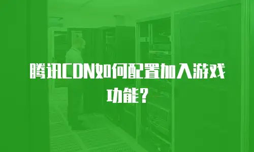 腾讯CDN如何配置加入游戏功能？