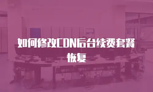 如何修改CDN后台续费套餐恢复