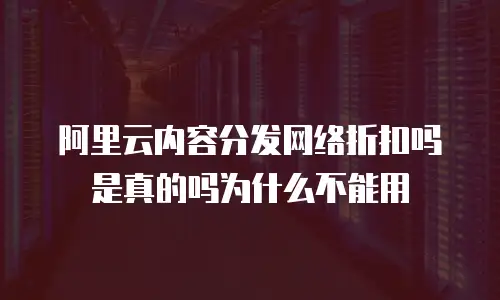 阿里云内容分发网络折扣吗是真的吗为什么不能用