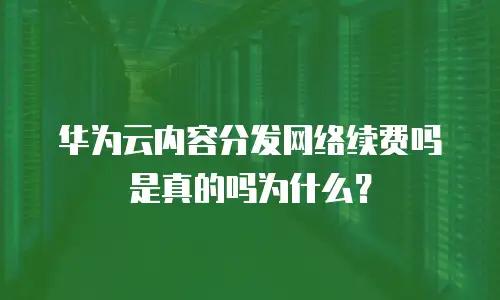 华为云内容分发网络续费吗是真的吗为什么？