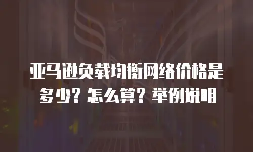 亚马逊负载均衡网络价格是多少？怎么算？举例说明