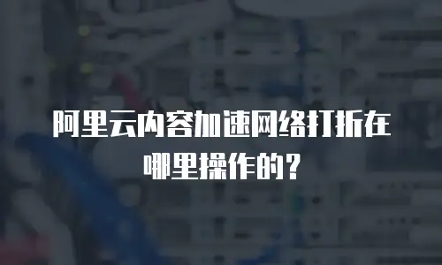 阿里云内容加速网络打折在哪里操作的？
