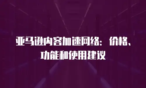 亚马逊内容加速网络：价格、功能和使用建议