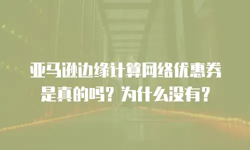 亚马逊边缘计算网络优惠券是真的吗？为什么没有？
