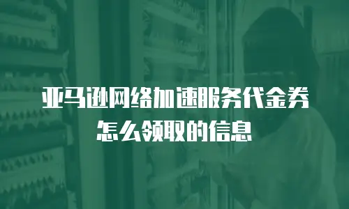 亚马逊网络加速服务代金券怎么领取的信息