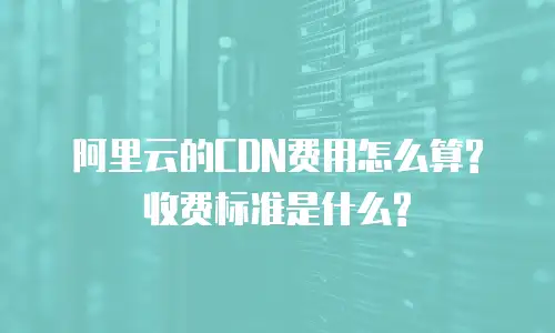 阿里云的CDN费用怎么算?收费标准是什么?