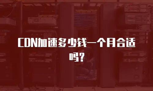 CDN加速多少钱一个月合适吗？