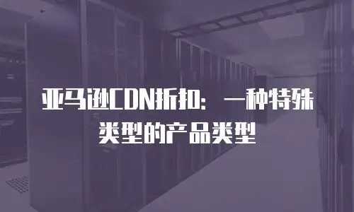 亚马逊CDN折扣：一种特殊类型的产品类型