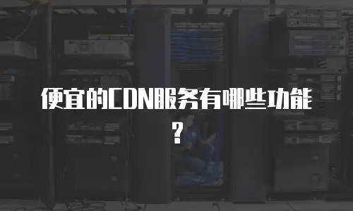 便宜的CDN服务有哪些功能?