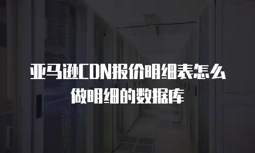 亚马逊CDN报价明细表怎么做明细的数据库