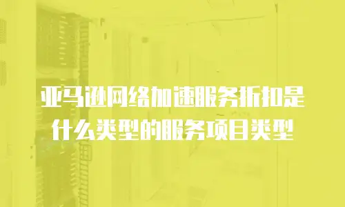 亚马逊网络加速服务折扣是什么类型的服务项目类型
