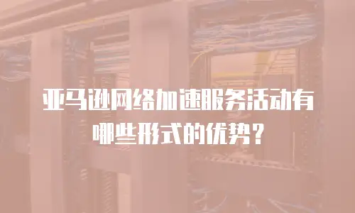 亚马逊网络加速服务活动有哪些形式的优势？