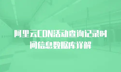 阿里云CDN活动查询记录时间信息数据库详解