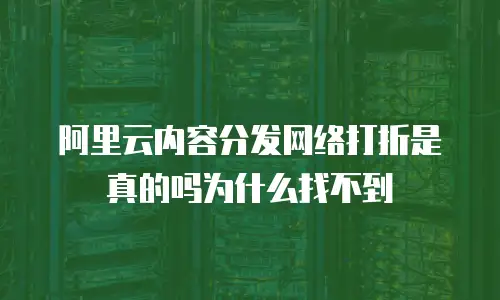阿里云内容分发网络打折是真的吗为什么找不到