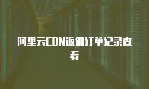 阿里云CDN返佣订单记录查看
