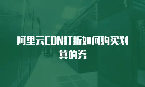 阿里云CDN打折如何购买划算的券