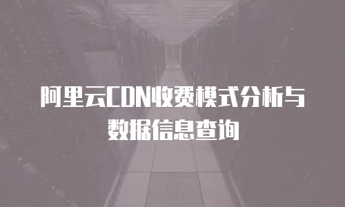 阿里云CDN收费模式分析与数据信息查询