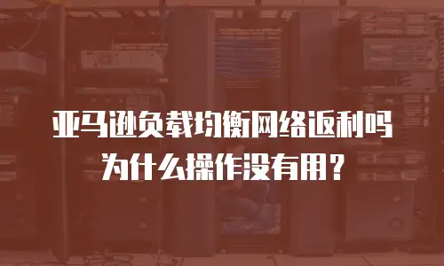 亚马逊负载均衡网络返利吗为什么操作没有用？