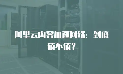 阿里云内容加速网络：到底值不值？