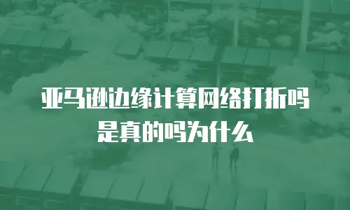 亚马逊边缘计算网络打折吗是真的吗为什么