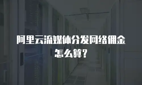 阿里云流媒体分发网络佣金怎么算？