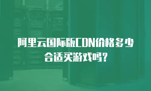 阿里云国际版CDN价格多少合适买游戏吗？