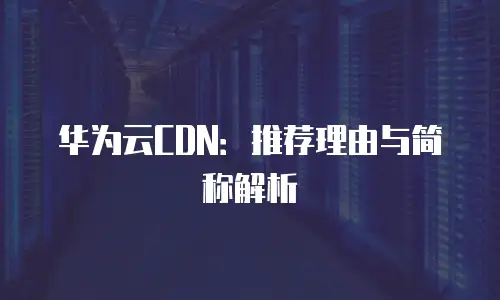 华为云CDN：推荐理由与简称解析