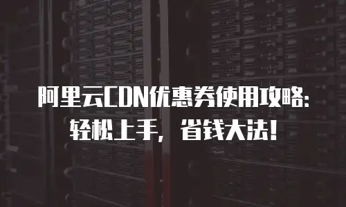 阿里云CDN优惠券使用攻略：轻松上手，省钱大法！