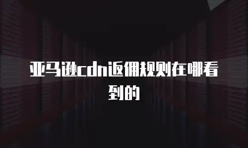 亚马逊cdn返佣规则在哪看到的