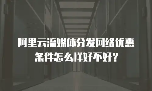 阿里云流媒体分发网络优惠条件怎么样好不好？