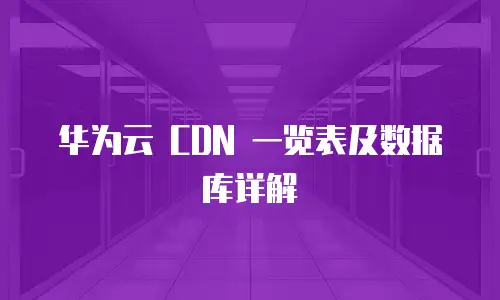 华为云 CDN 一览表及数据库详解