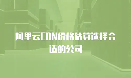 阿里云CDN价格估算选择合适的公司