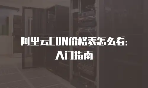 阿里云CDN价格表怎么看：入门指南