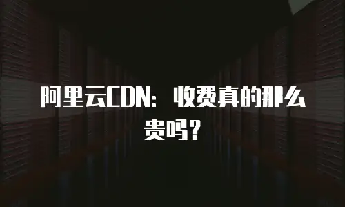 阿里云CDN：收费真的那么贵吗？