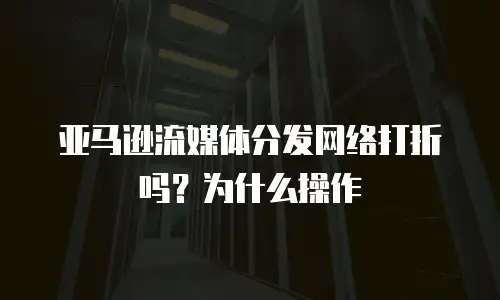 亚马逊流媒体分发网络打折吗？为什么操作
