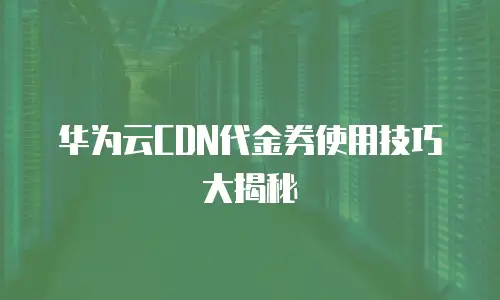 华为云CDN代金券使用技巧大揭秘
