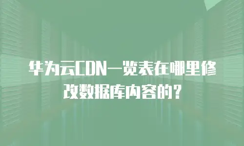 华为云CDN一览表在哪里修改数据库内容的？