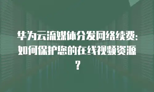华为云流媒体分发网络续费：如何保护您的在线视频资源？