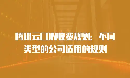 腾讯云CDN收费规则：不同类型的公司适用的规则