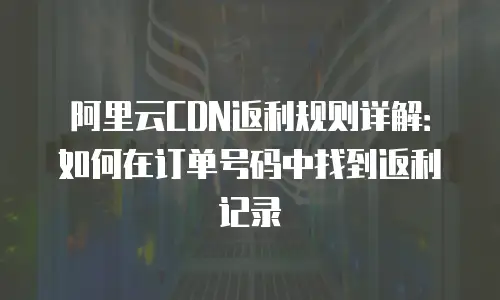 阿里云CDN返利规则详解：如何在订单号码中找到返利记录