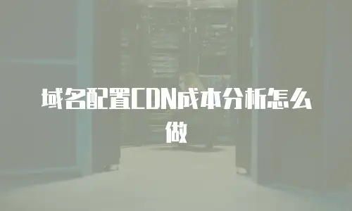 域名配置CDN成本分析怎么做