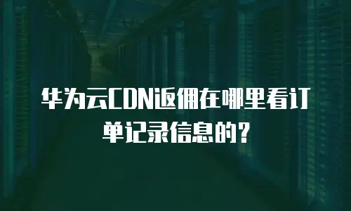 华为云CDN返佣在哪里看订单记录信息的？