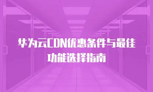 华为云CDN优惠条件与最佳功能选择指南