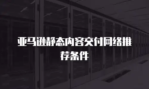 亚马逊静态内容交付网络推荐条件
