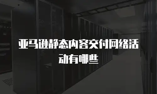 亚马逊静态内容交付网络活动有哪些