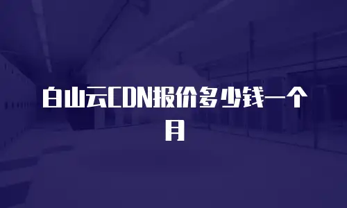 白山云CDN报价多少钱一个月